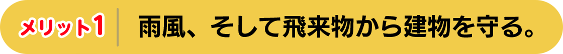メリット1　雨風、そして飛来物から建物を守る。