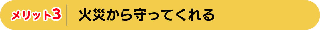 メリット3　火災から守ってくれる