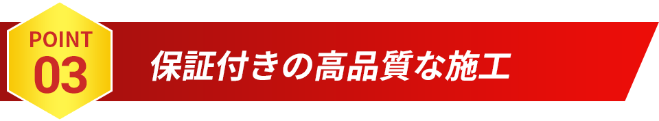 POINT03 保証付きの高品質な施工