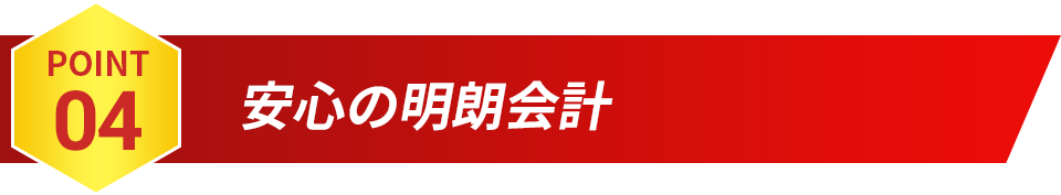 POINT04 安心の明朗会計