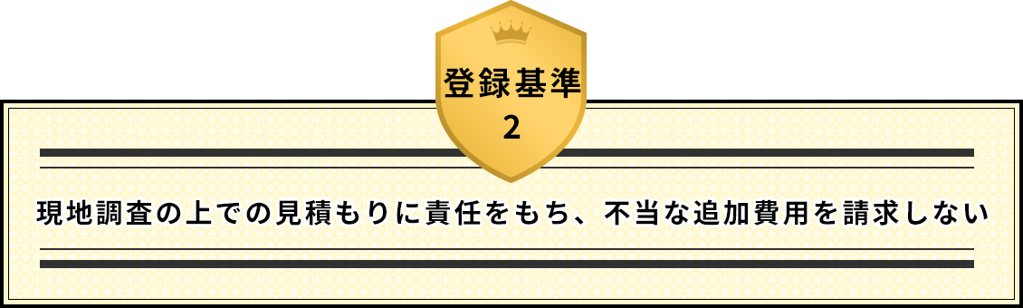 登録基準2 現地調査の上での見積もりに責任をもち、不当な追加費用を請求しない