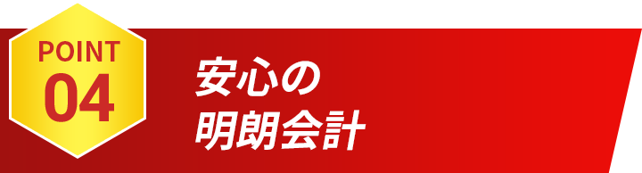 POINT04 安心の明朗会計