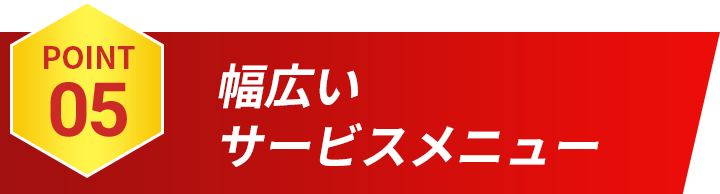 POINT05 幅広いサービスメニュー