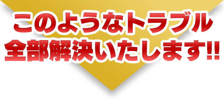 このようなトラブル全部解決いたします！